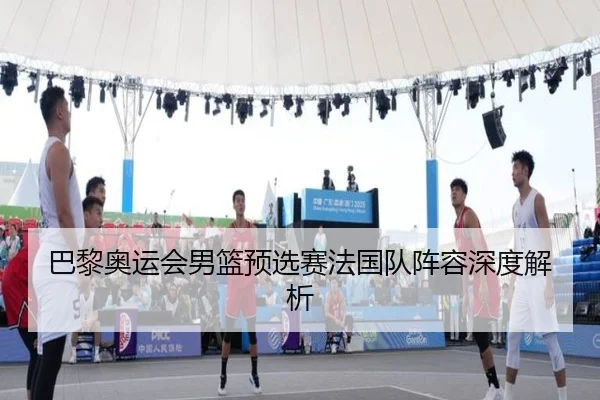 巴黎奥运会男篮预选赛法国队阵容深度解析